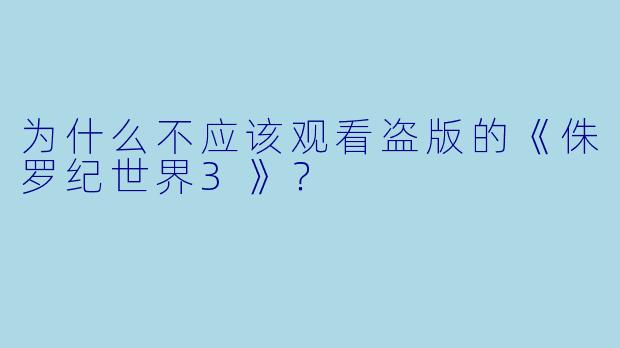 为什么不应该观看盗版的《侏罗纪世界3》？