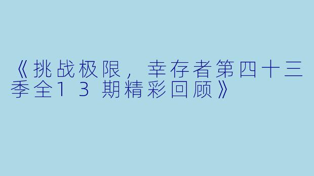 《挑战极限，幸存者第四十三季全13期精彩回顾》