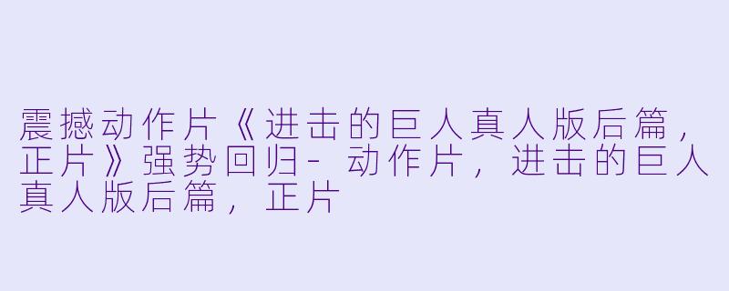 震撼动作片《进击的巨人真人版后篇，正片》强势回归-动作片，进击的巨人真人版后篇，正片