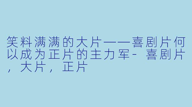 笑料满满的大片——喜剧片何以成为正片的主力军-喜剧片，大片，正片
