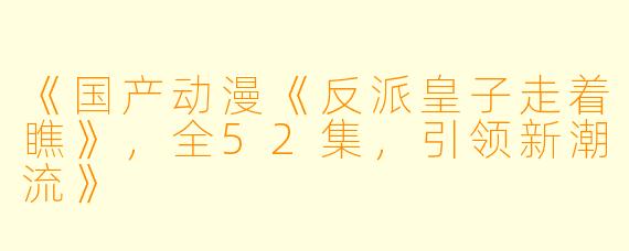 《国产动漫《反派皇子走着瞧》，全52集，引领新潮流》