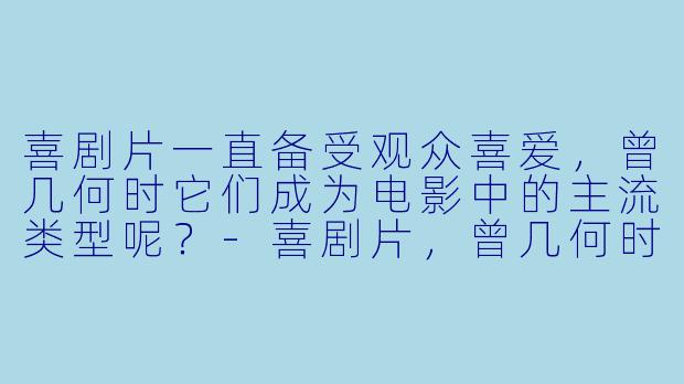 喜剧片一直备受观众喜爱，曾几何时它们成为电影中的主流类型呢？