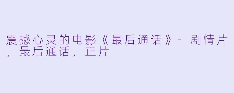 震撼心灵的电影《最后通话》-剧情片，最后通话，正片