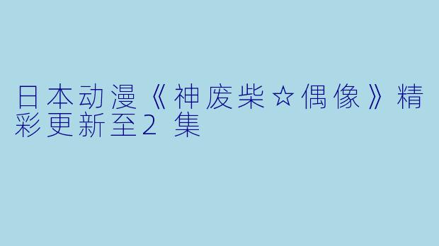 日本动漫《神废柴☆偶像》精彩更新至2集