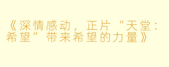 《深情感动，正片“天堂：希望”带来希望的力量》