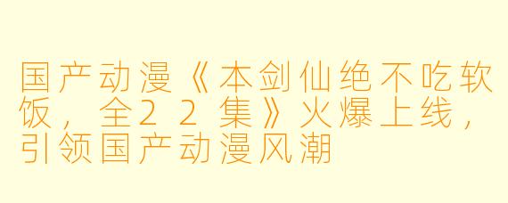 国产动漫《本剑仙绝不吃软饭，全22集》火爆上线，引领国产动漫风潮