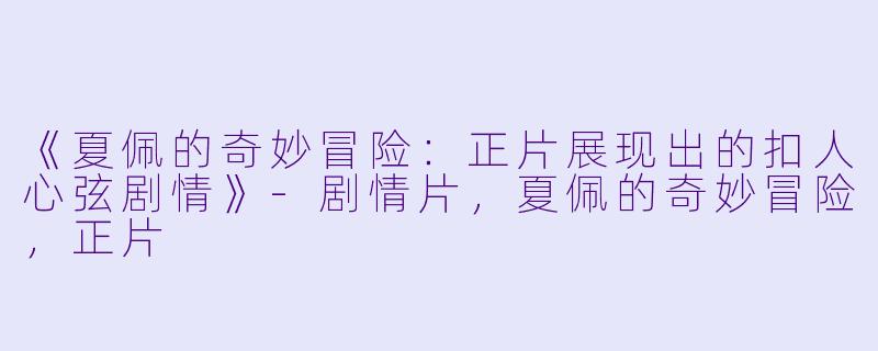 《夏佩的奇妙冒险：正片展现出的扣人心弦剧情》-剧情片，夏佩的奇妙冒险，正片