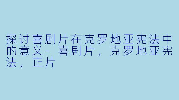 探讨喜剧片在克罗地亚宪法中的意义-喜剧片，克罗地亚宪法，正片
