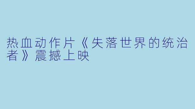 热血动作片《失落世界的统治者》震撼上映