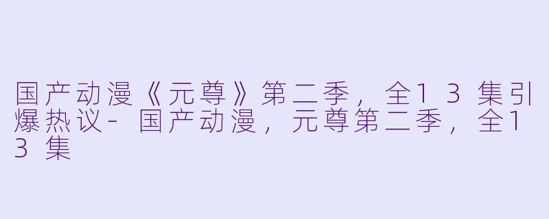 国产动漫《元尊》第二季，全13集引爆热议-国产动漫，元尊第二季，全13集