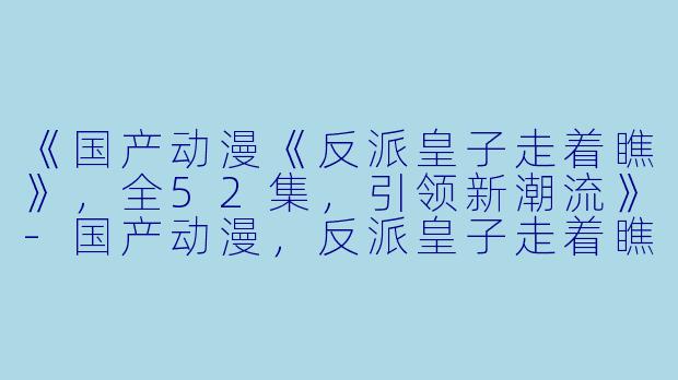 《国产动漫《反派皇子走着瞧》，全52集，引领新潮流》-国产动漫，反派皇子走着瞧，全52集