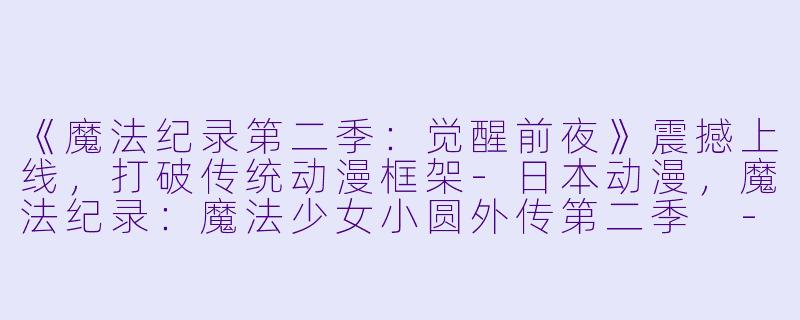 《魔法纪录第二季：觉醒前夜》震撼上线，打破传统动漫框架-日本动漫，魔法纪录：魔法少女小圆外传第二季 -觉醒前夜-，全8集