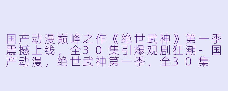 国产动漫巅峰之作《绝世武神》第一季震撼上线，全30集引爆观剧狂潮-国产动漫，绝世武神第一季，全30集