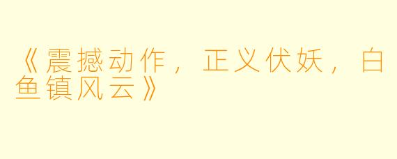 《震撼动作，正义伏妖，白鱼镇风云》