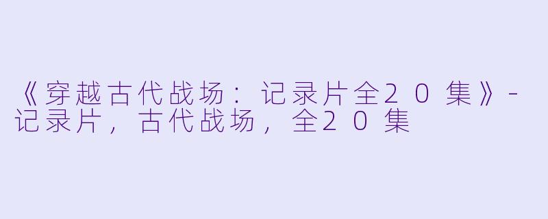 《穿越古代战场：记录片全20集》-记录片，古代战场，全20集