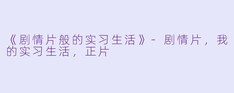 《剧情片般的实习生活》-剧情片，我的实习生活，正片