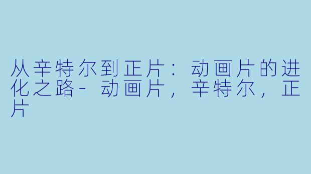 从辛特尔到正片：动画片的进化之路-动画片，辛特尔，正片