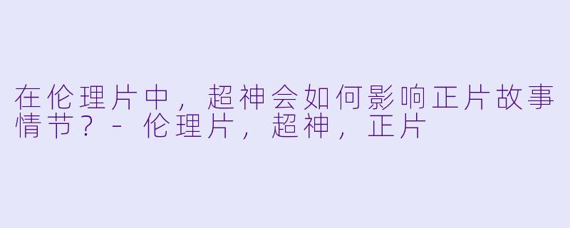 在伦理片中，超神会如何影响正片故事情节？