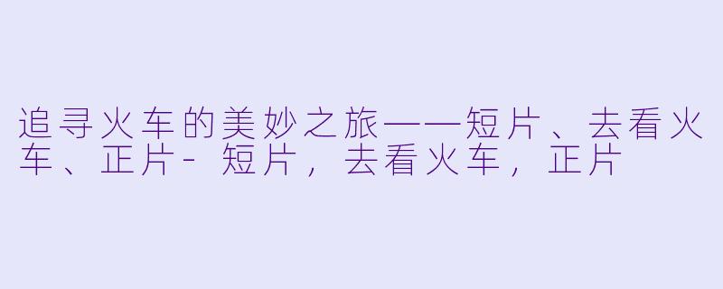 追寻火车的美妙之旅——短片、去看火车、正片-短片，去看火车，正片