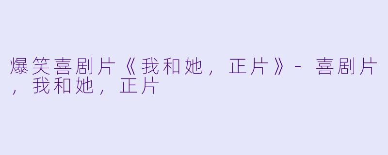 爆笑喜剧片《我和她，正片》-喜剧片，我和她，正片