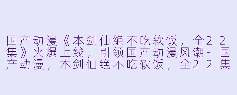 国产动漫《本剑仙绝不吃软饭，全22集》火爆上线，引领国产动漫风潮-国产动漫，本剑仙绝不吃软饭，全22集