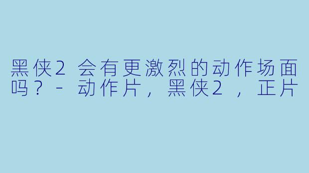 黑侠2会有更激烈的动作场面吗？