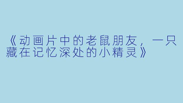 《动画片中的老鼠朋友，一只藏在记忆深处的小精灵》