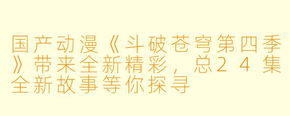 国产动漫《斗破苍穹第四季》带来全新精彩，总24集全新故事等你探寻
