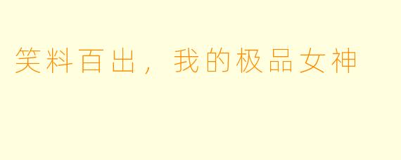 笑料百出，我的极品女神