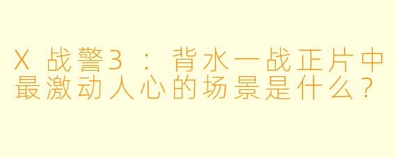 X战警3：背水一战正片中最激动人心的场景是什么？