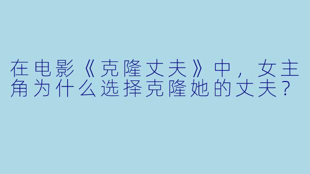 在电影《克隆丈夫》中，女主角为什么选择克隆她的丈夫？