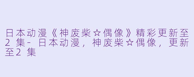 日本动漫《神废柴☆偶像》精彩更新至2集-日本动漫，神废柴☆偶像，更新至2集