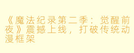 《魔法纪录第二季：觉醒前夜》震撼上线，打破传统动漫框架