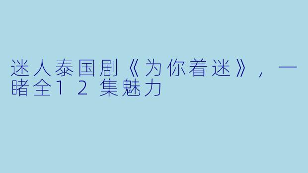 迷人泰国剧《为你着迷》，一睹全12集魅力