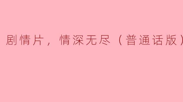 剧情片，情深无尽（普通话版），正片