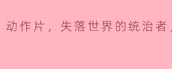 动作片，失落世界的统治者，正片