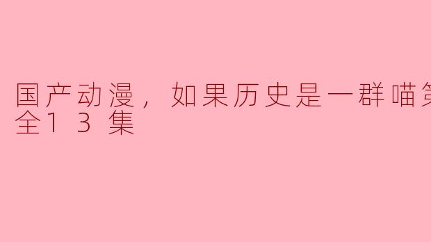 国产动漫，如果历史是一群喵第六季，全13集