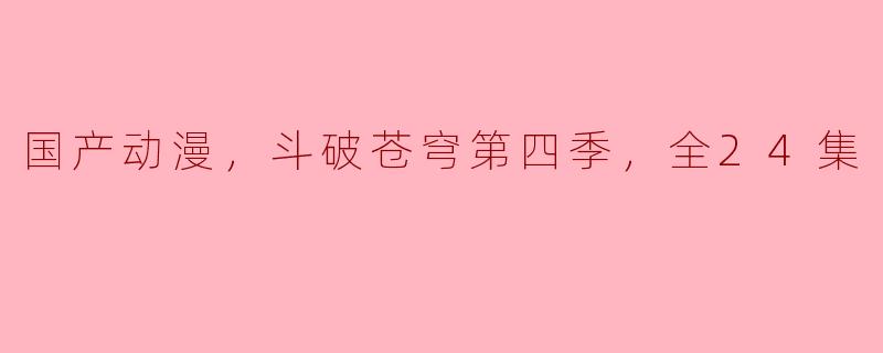 国产动漫，斗破苍穹第四季，全24集