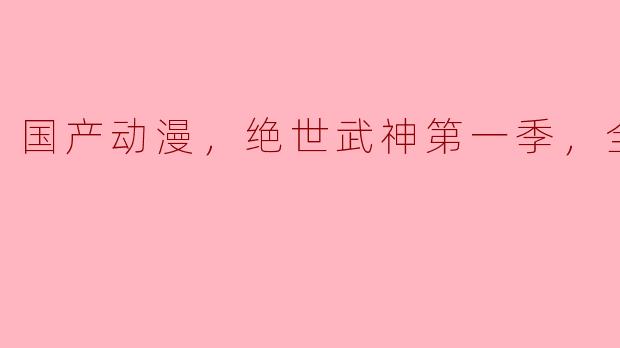 国产动漫，绝世武神第一季，全30集