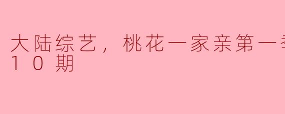 大陆综艺，桃花一家亲第一季，更新至10期