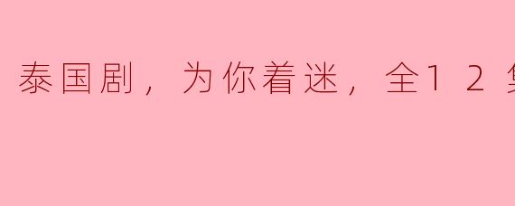 泰国剧，为你着迷，全12集