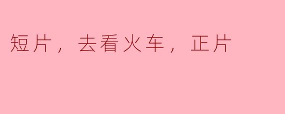 短片，去看火车，正片