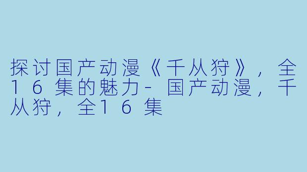 探讨国产动漫《千从狩》，全16集的魅力-国产动漫，千从狩，全16集