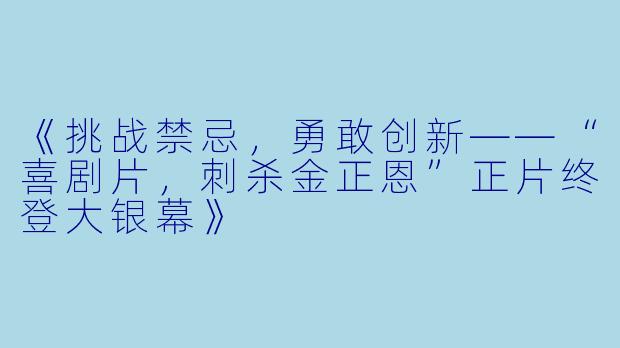 《挑战禁忌，勇敢创新——“喜剧片，刺杀金正恩”正片终登大银幕》