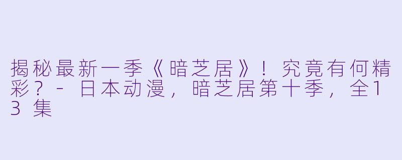 揭秘最新一季《暗芝居》！究竟有何精彩？-日本动漫，暗芝居第十季，全13集