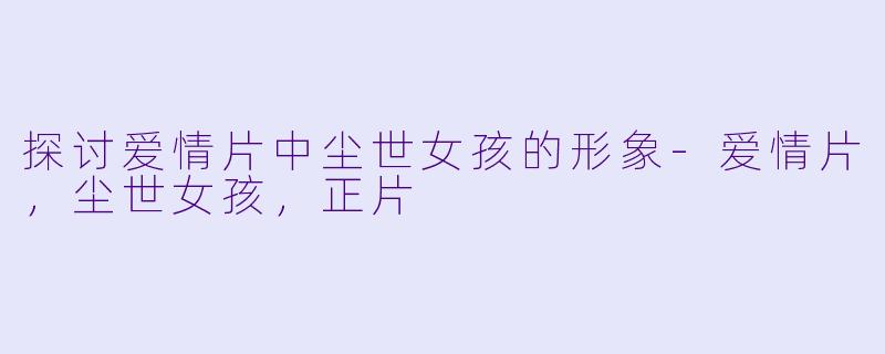 探讨爱情片中尘世女孩的形象-爱情片，尘世女孩，正片