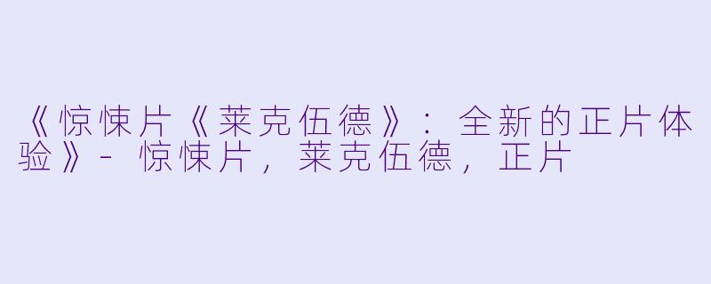 《惊悚片《莱克伍德》：全新的正片体验》-惊悚片，莱克伍德，正片