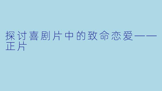 探讨喜剧片中的致命恋爱——正片