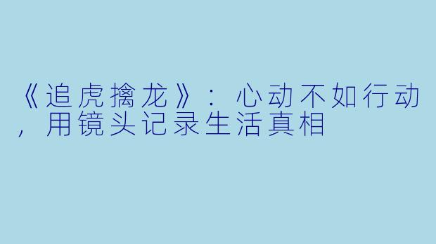《追虎擒龙》：心动不如行动，用镜头记录生活真相