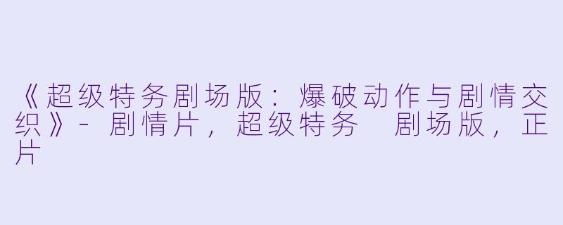 《超级特务剧场版：爆破动作与剧情交织》-剧情片，超级特务 剧场版，正片